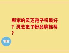 哪家的灵芝孢子粉最好？灵芝孢子粉品牌推荐？