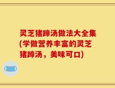 灵芝猪蹄汤做法大全集(学做营养丰富的灵芝猪蹄汤，美味可口)