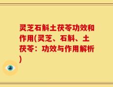 灵芝石斛土茯苓功效和作用(灵芝、石斛、土茯苓：功效与作用解析)