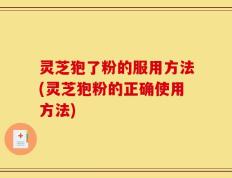 灵芝狍了粉的服用方法(灵芝狍粉的正确使用方法)