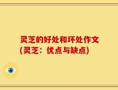 灵芝的好处和坏处作文(灵芝：优点与缺点)