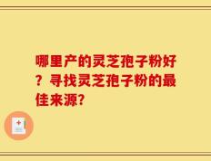 哪里产的灵芝孢子粉好？寻找灵芝孢子粉的最佳来源？