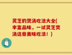 灵芝的煲汤吃法大全(丰富品味，一试灵芝煲汤这些美味吃法！)