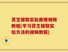 灵芝提取实验原理视频教程(学习灵芝提取实验方法的视频教程)