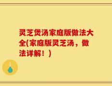 灵芝煲汤家庭版做法大全(家庭版灵芝汤，做法详解！)