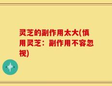 灵芝的副作用太大(慎用灵芝：副作用不容忽视)
