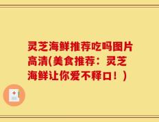 灵芝海鲜推荐吃吗图片高清(美食推荐：灵芝海鲜让你爱不释口！)