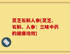 灵芝石斛人参(灵芝、石斛、人参：三味中药的健康功效)