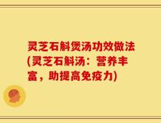 灵芝石斛煲汤功效做法(灵芝石斛汤：营养丰富，助提高免疫力)