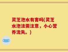灵芝泡水有害吗(灵芝水泡法需注意，小心营养流失。)