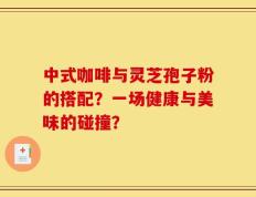 中式咖啡与灵芝孢子粉的搭配？一场健康与美味的碰撞？