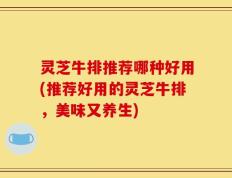 灵芝牛排推荐哪种好用(推荐好用的灵芝牛排，美味又养生)