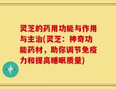灵芝的药用功能与作用与主治(灵芝：神奇功能药材，助你调节免疫力和提高睡眠质量)