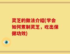 灵芝的做法介绍(学会如何煮制灵芝，吃出保健功效)