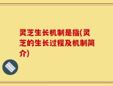 灵芝生长机制是指(灵芝的生长过程及机制简介)