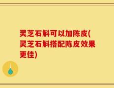 灵芝石斛可以加陈皮(灵芝石斛搭配陈皮效果更佳)