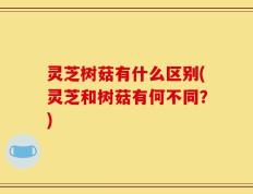 灵芝树菇有什么区别(灵芝和树菇有何不同？)