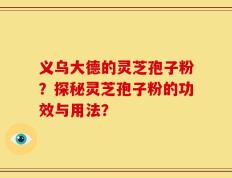 义乌大德的灵芝孢子粉？探秘灵芝孢子粉的功效与用法？