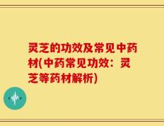灵芝的功效及常见中药材(中药常见功效：灵芝等药材解析)