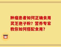 肿瘤患者如何正确食用灵芝孢子粉？营养专家教你如何搭配食用？