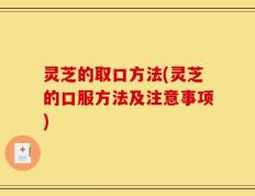 灵芝的取口方法(灵芝的口服方法及注意事项)