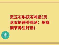 灵芝石斛茯苓鸡汤(灵芝石斛茯苓鸡汤：免疫调节养生好汤)
