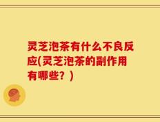 灵芝泡茶有什么不良反应(灵芝泡茶的副作用有哪些？)