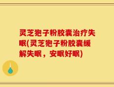 灵芝狍子粉胶囊治疗失眠(灵芝狍子粉胶囊缓解失眠，安眠好眠)