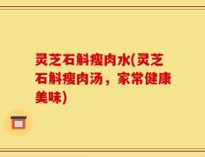 灵芝石斛瘦肉水(灵芝石斛瘦肉汤，家常健康美味)