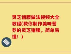 灵芝猪腰做法视频大全教程(教你制作美味营养的灵芝猪腰，简单易懂！)