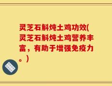 灵芝石斛炖土鸡功效(灵芝石斛炖土鸡营养丰富，有助于增强免疫力。)