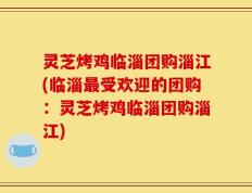 灵芝烤鸡临淄团购淄江(临淄最受欢迎的团购：灵芝烤鸡临淄团购淄江)