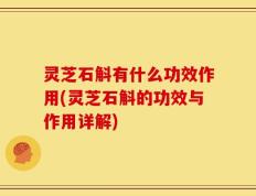 灵芝石斛有什么功效作用(灵芝石斛的功效与作用详解)