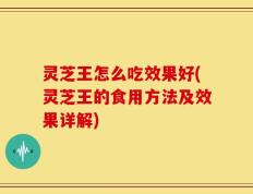 灵芝王怎么吃效果好(灵芝王的食用方法及效果详解)