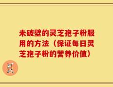 未破壁的灵芝孢子粉服用的方法（保证每日灵芝孢子粉的营养价值）