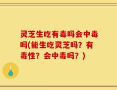 灵芝生吃有毒吗会中毒吗(能生吃灵芝吗？有毒性？会中毒吗？)