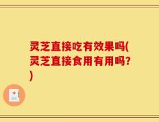 灵芝直接吃有效果吗(灵芝直接食用有用吗？)