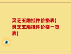 灵芝玉雕挂件价格表(灵芝玉雕挂件价格一览表)