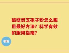 破壁灵芝孢子粉怎么服用最好方法？科学有效的服用指南？