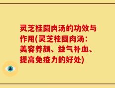 灵芝桂圆肉汤的功效与作用(灵芝桂圆肉汤：美容养颜、益气补血、提高免疫力的好处)