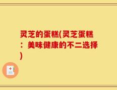 灵芝的蛋糕(灵芝蛋糕：美味健康的不二选择)