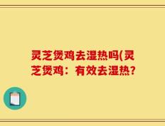 灵芝煲鸡去湿热吗(灵芝煲鸡：有效去湿热？