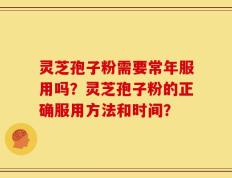 灵芝孢子粉需要常年服用吗？灵芝孢子粉的正确服用方法和时间？