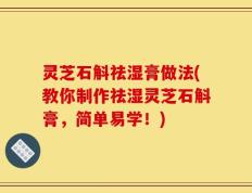 灵芝石斛祛湿膏做法(教你制作祛湿灵芝石斛膏，简单易学！)