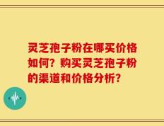 灵芝孢子粉在哪买价格如何？购买灵芝孢子粉的渠道和价格分析？