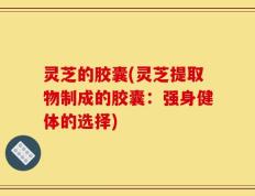 灵芝的胶囊(灵芝提取物制成的胶囊：强身健体的选择)