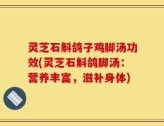 灵芝石斛鸽子鸡脚汤功效(灵芝石斛鸽脚汤：营养丰富，滋补身体)