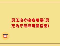 灵芝治疗癌症用量(灵芝治疗癌症用量指南)
