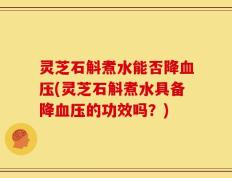 灵芝石斛煮水能否降血压(灵芝石斛煮水具备降血压的功效吗？)