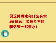 灵芝片煮水和什么有禁忌(禁忌！灵芝片不能和这些一起煮水)